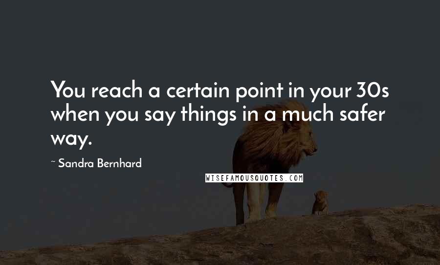 Sandra Bernhard Quotes: You reach a certain point in your 30s when you say things in a much safer way.