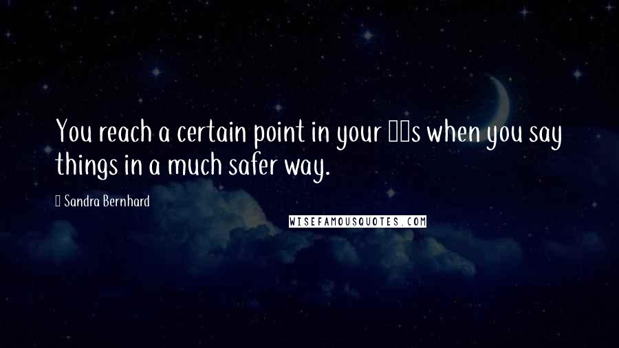 Sandra Bernhard Quotes: You reach a certain point in your 30s when you say things in a much safer way.