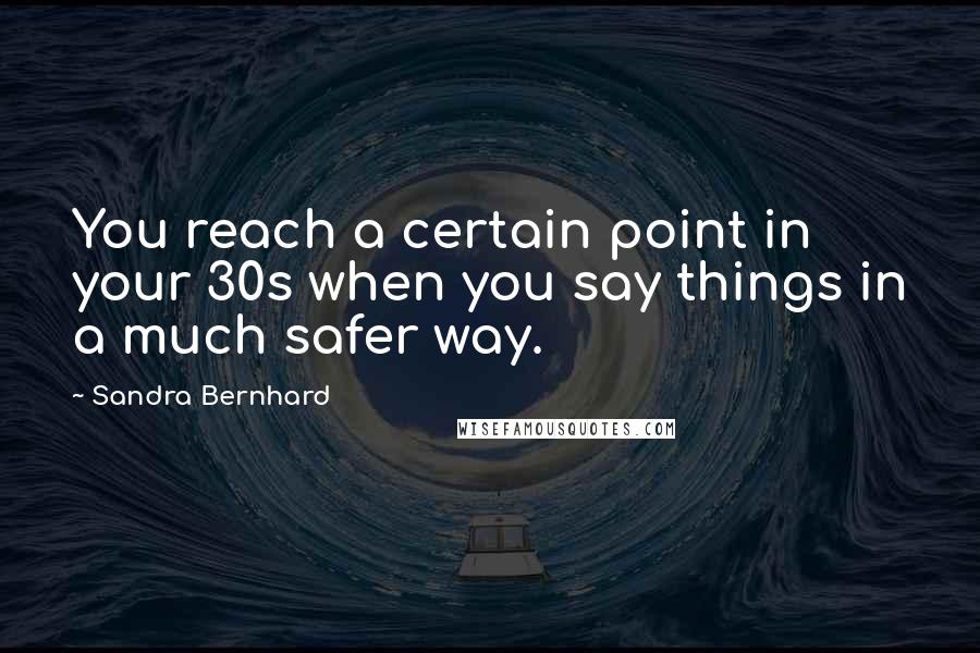 Sandra Bernhard Quotes: You reach a certain point in your 30s when you say things in a much safer way.