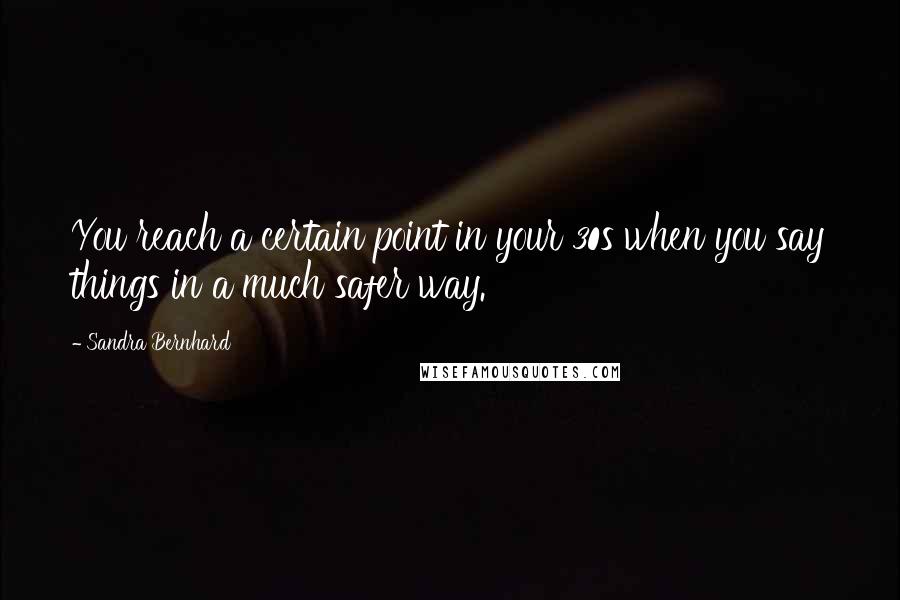 Sandra Bernhard Quotes: You reach a certain point in your 30s when you say things in a much safer way.