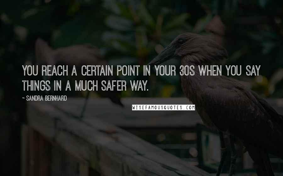 Sandra Bernhard Quotes: You reach a certain point in your 30s when you say things in a much safer way.