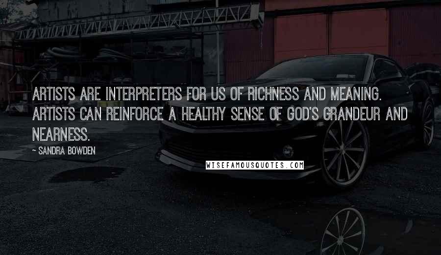 Sandra Bowden Quotes: Artists are interpreters for us of richness and meaning. Artists can reinforce a healthy sense of God's grandeur and nearness.