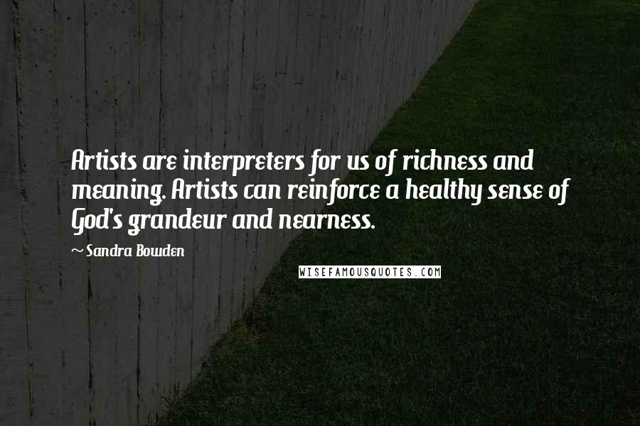 Sandra Bowden Quotes: Artists are interpreters for us of richness and meaning. Artists can reinforce a healthy sense of God's grandeur and nearness.