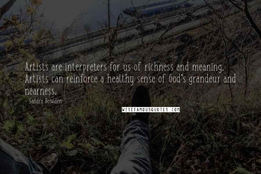 Sandra Bowden Quotes: Artists are interpreters for us of richness and meaning. Artists can reinforce a healthy sense of God's grandeur and nearness.