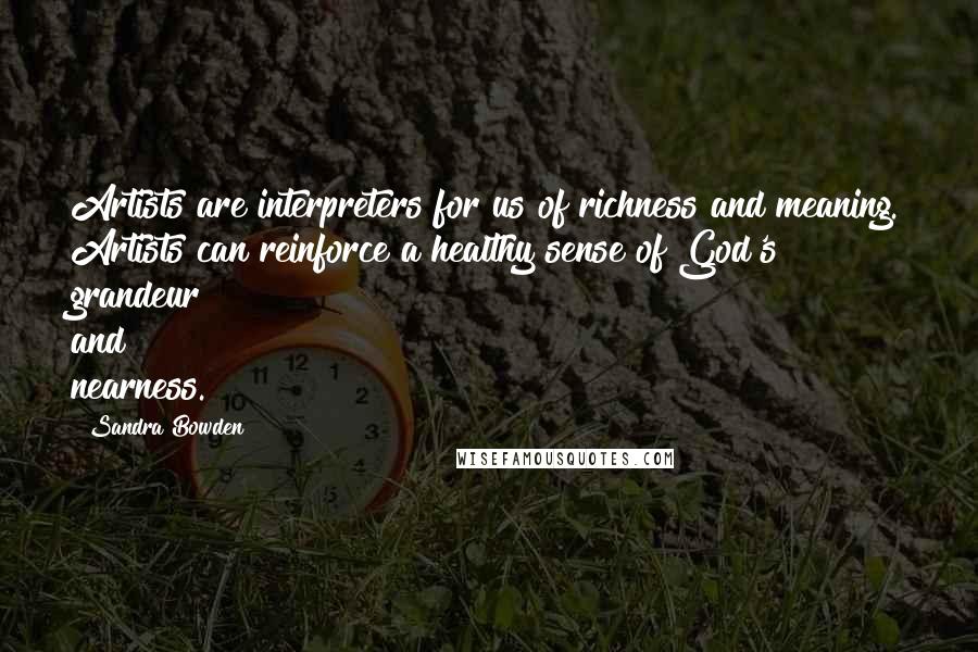 Sandra Bowden Quotes: Artists are interpreters for us of richness and meaning. Artists can reinforce a healthy sense of God's grandeur and nearness.