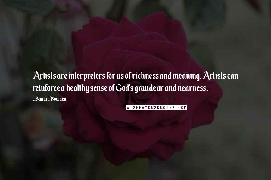 Sandra Bowden Quotes: Artists are interpreters for us of richness and meaning. Artists can reinforce a healthy sense of God's grandeur and nearness.