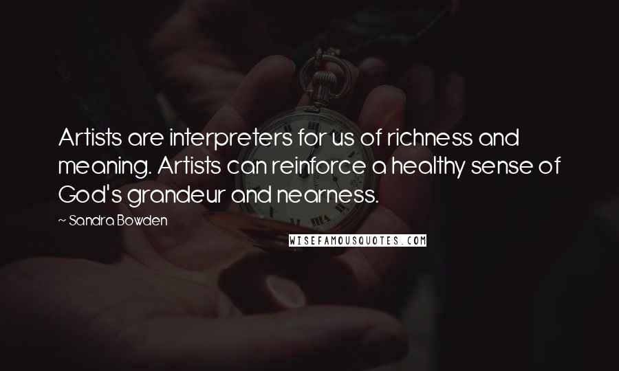 Sandra Bowden Quotes: Artists are interpreters for us of richness and meaning. Artists can reinforce a healthy sense of God's grandeur and nearness.