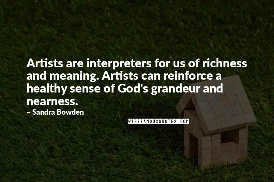 Sandra Bowden Quotes: Artists are interpreters for us of richness and meaning. Artists can reinforce a healthy sense of God's grandeur and nearness.