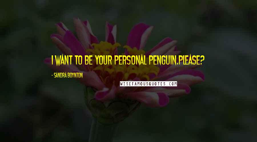 Sandra Boynton Quotes: I want to be your personal penguin.Please?