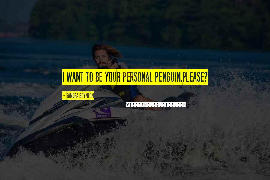 Sandra Boynton Quotes: I want to be your personal penguin.Please?
