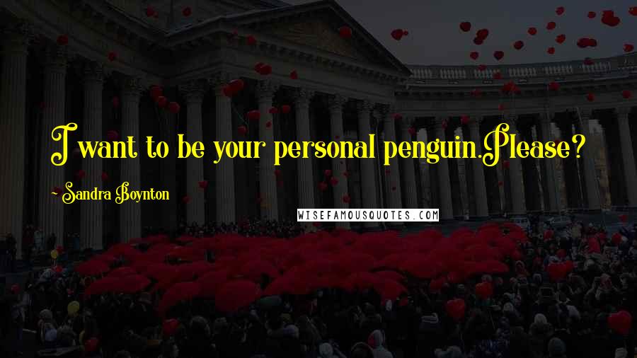 Sandra Boynton Quotes: I want to be your personal penguin.Please?