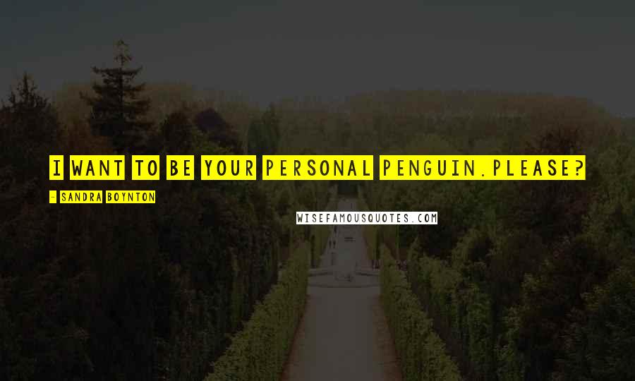Sandra Boynton Quotes: I want to be your personal penguin.Please?