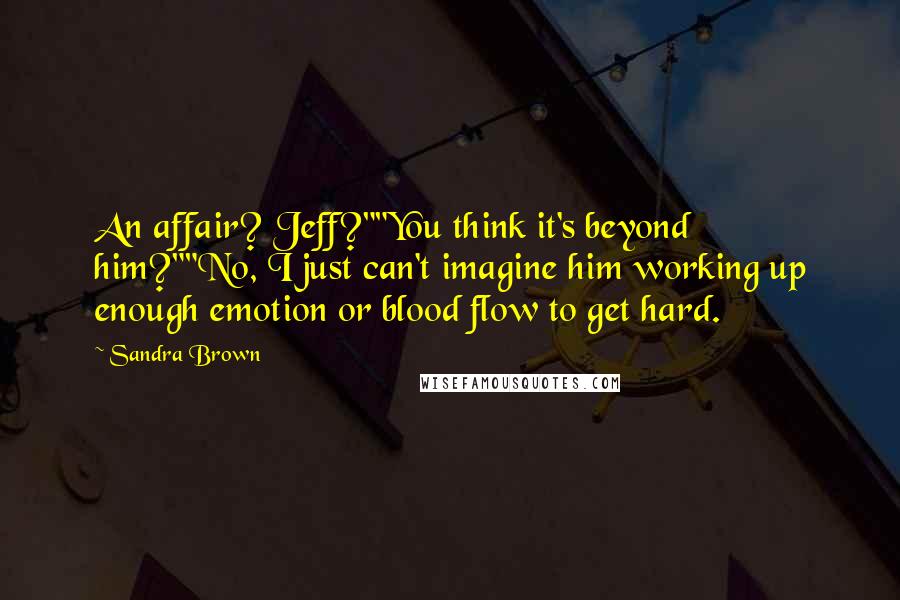 Sandra Brown Quotes: An affair? Jeff?""You think it's beyond him?""No, I just can't imagine him working up enough emotion or blood flow to get hard.