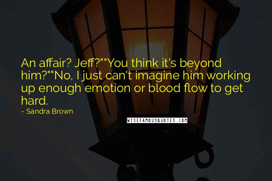 Sandra Brown Quotes: An affair? Jeff?""You think it's beyond him?""No, I just can't imagine him working up enough emotion or blood flow to get hard.
