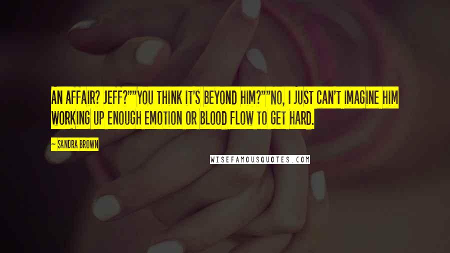 Sandra Brown Quotes: An affair? Jeff?""You think it's beyond him?""No, I just can't imagine him working up enough emotion or blood flow to get hard.