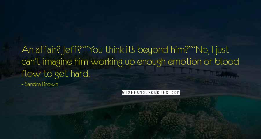 Sandra Brown Quotes: An affair? Jeff?""You think it's beyond him?""No, I just can't imagine him working up enough emotion or blood flow to get hard.