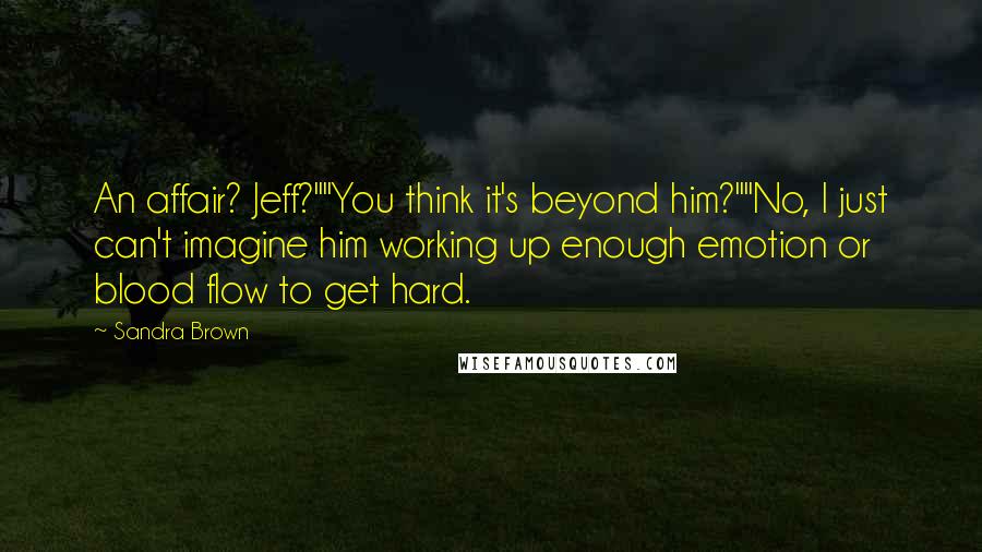 Sandra Brown Quotes: An affair? Jeff?""You think it's beyond him?""No, I just can't imagine him working up enough emotion or blood flow to get hard.