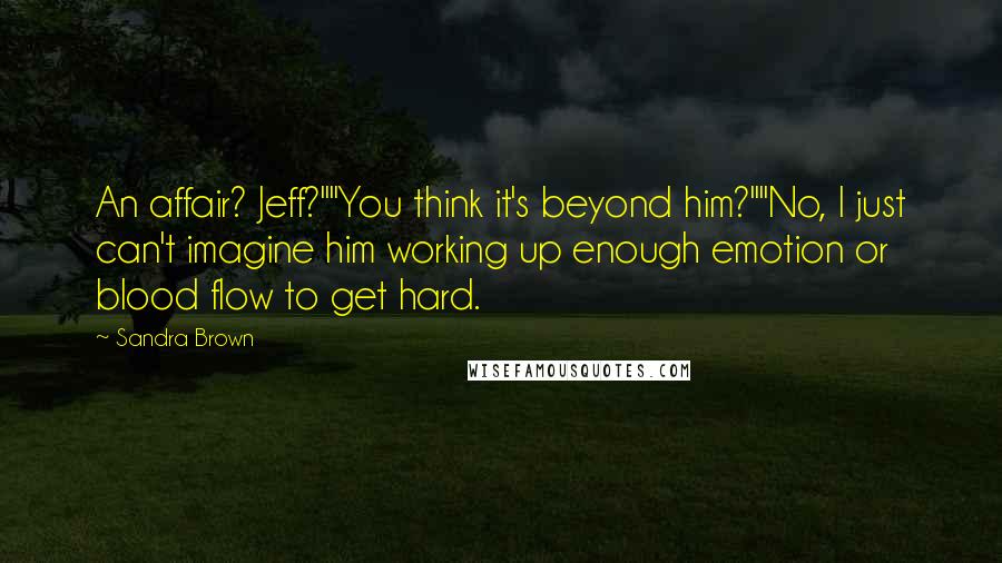 Sandra Brown Quotes: An affair? Jeff?""You think it's beyond him?""No, I just can't imagine him working up enough emotion or blood flow to get hard.