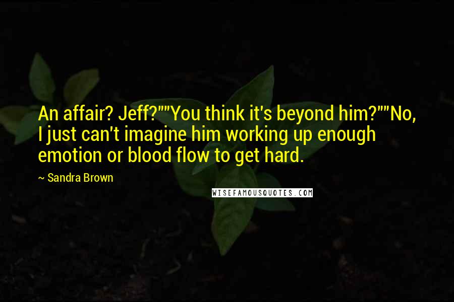 Sandra Brown Quotes: An affair? Jeff?""You think it's beyond him?""No, I just can't imagine him working up enough emotion or blood flow to get hard.