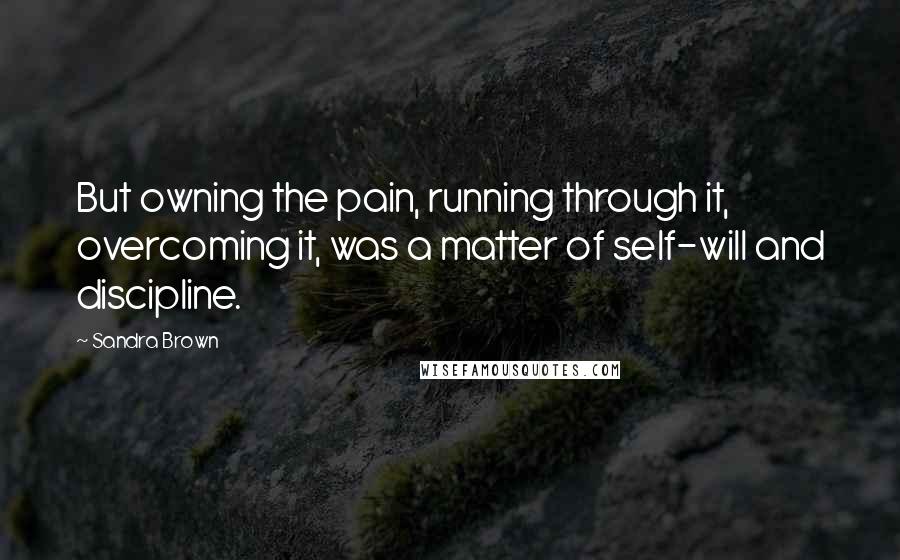 Sandra Brown Quotes: But owning the pain, running through it, overcoming it, was a matter of self-will and discipline.