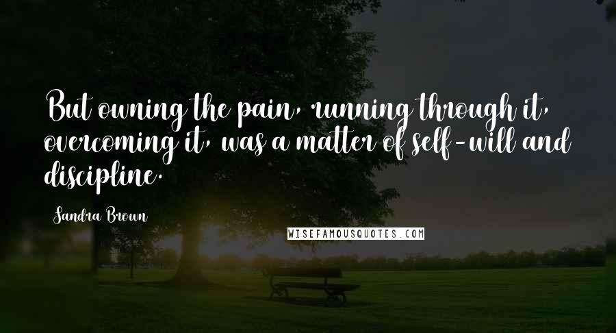 Sandra Brown Quotes: But owning the pain, running through it, overcoming it, was a matter of self-will and discipline.