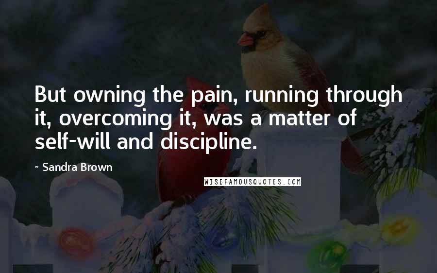 Sandra Brown Quotes: But owning the pain, running through it, overcoming it, was a matter of self-will and discipline.