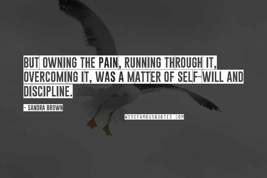 Sandra Brown Quotes: But owning the pain, running through it, overcoming it, was a matter of self-will and discipline.