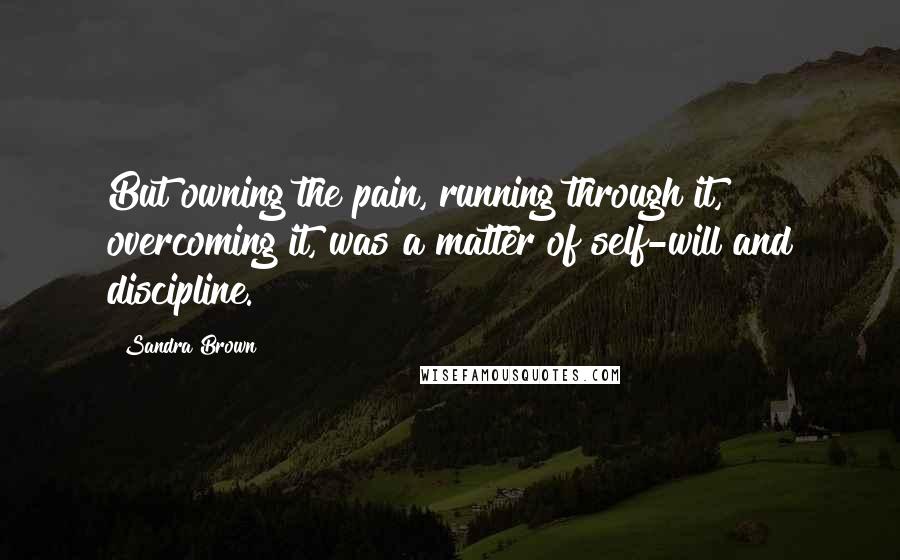 Sandra Brown Quotes: But owning the pain, running through it, overcoming it, was a matter of self-will and discipline.