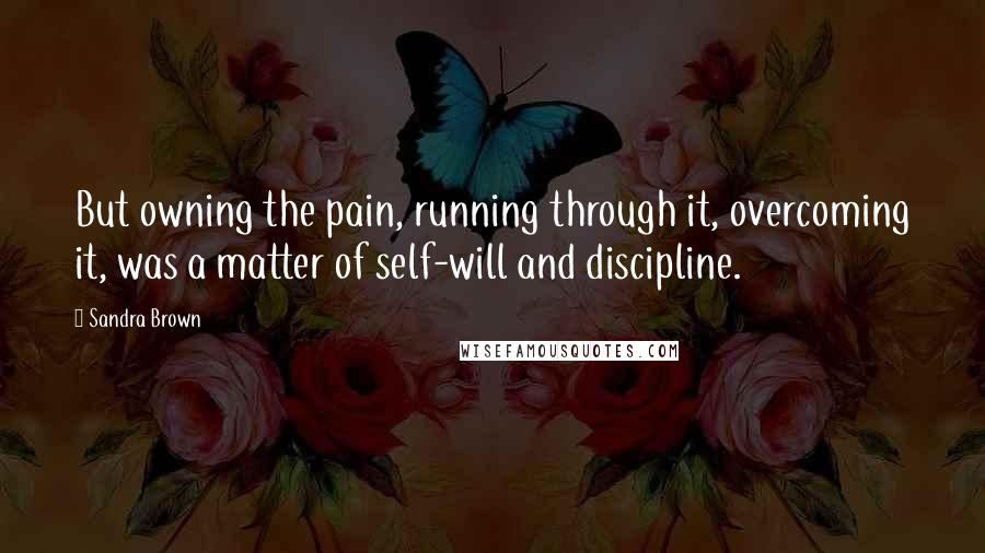 Sandra Brown Quotes: But owning the pain, running through it, overcoming it, was a matter of self-will and discipline.