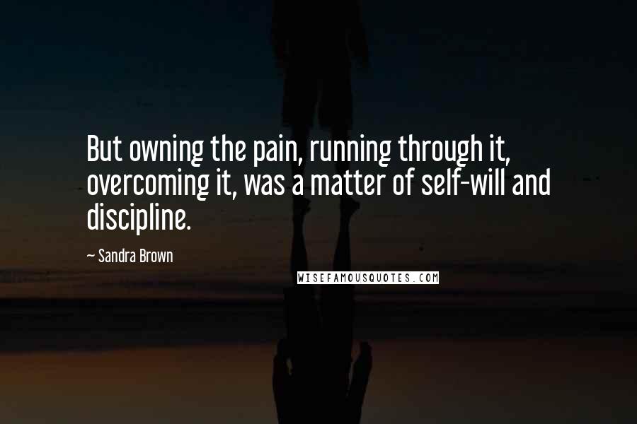 Sandra Brown Quotes: But owning the pain, running through it, overcoming it, was a matter of self-will and discipline.