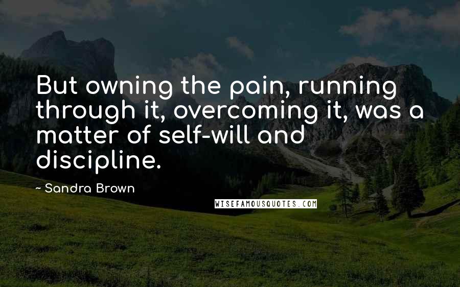 Sandra Brown Quotes: But owning the pain, running through it, overcoming it, was a matter of self-will and discipline.