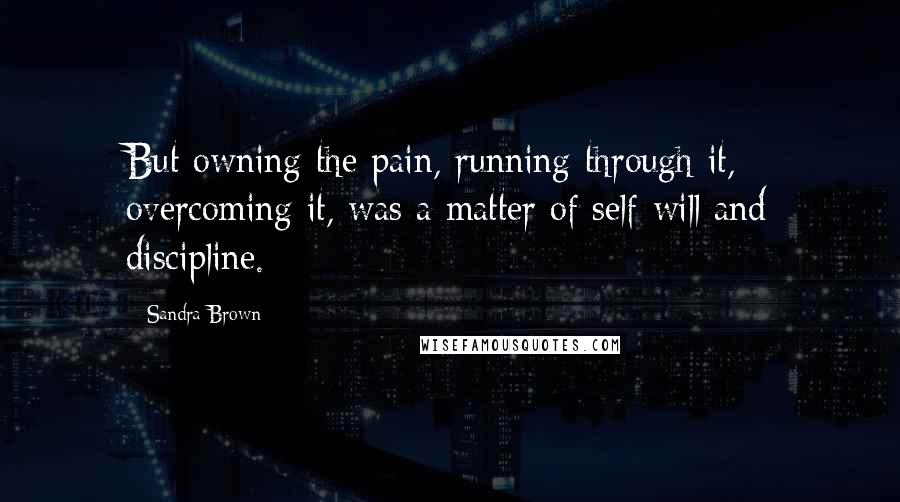 Sandra Brown Quotes: But owning the pain, running through it, overcoming it, was a matter of self-will and discipline.