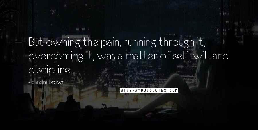 Sandra Brown Quotes: But owning the pain, running through it, overcoming it, was a matter of self-will and discipline.