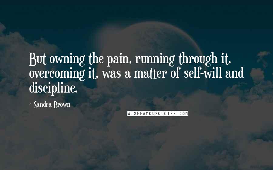 Sandra Brown Quotes: But owning the pain, running through it, overcoming it, was a matter of self-will and discipline.