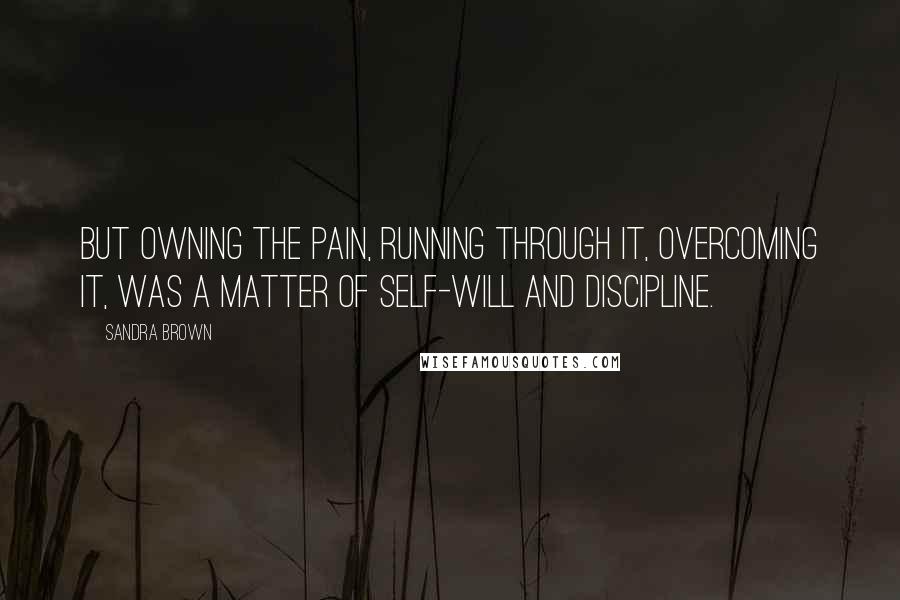 Sandra Brown Quotes: But owning the pain, running through it, overcoming it, was a matter of self-will and discipline.