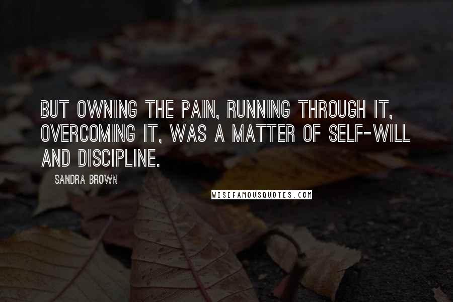 Sandra Brown Quotes: But owning the pain, running through it, overcoming it, was a matter of self-will and discipline.
