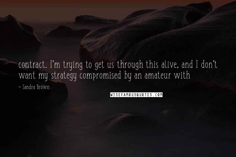 Sandra Brown Quotes: contract. I'm trying to get us through this alive, and I don't want my strategy compromised by an amateur with