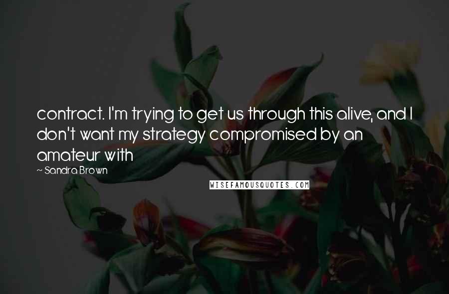Sandra Brown Quotes: contract. I'm trying to get us through this alive, and I don't want my strategy compromised by an amateur with