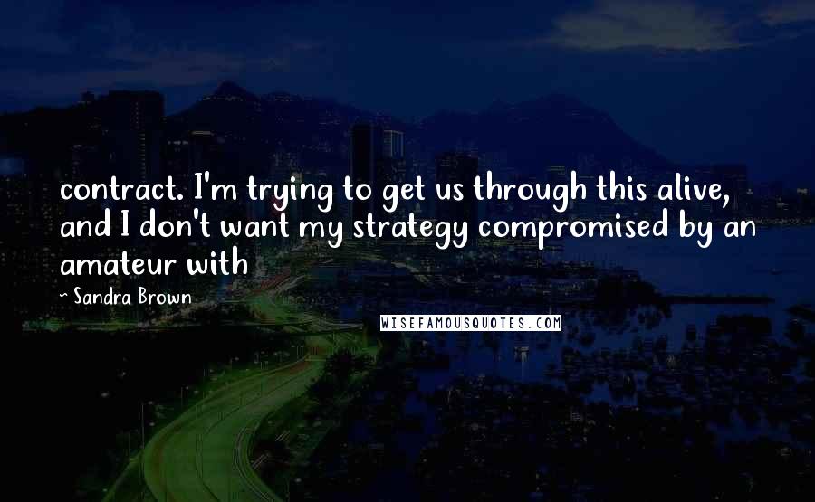 Sandra Brown Quotes: contract. I'm trying to get us through this alive, and I don't want my strategy compromised by an amateur with