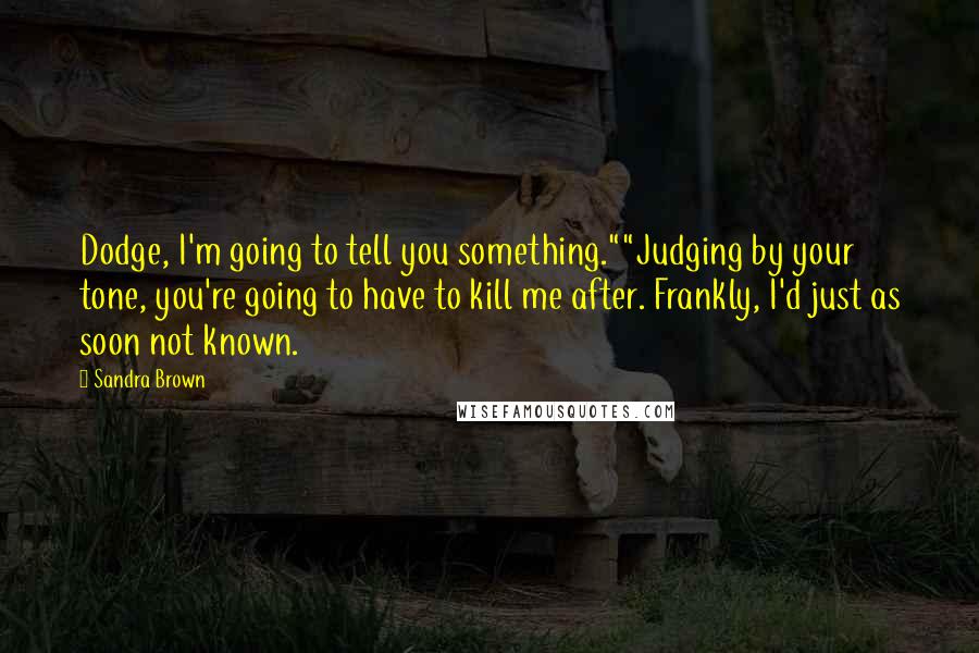 Sandra Brown Quotes: Dodge, I'm going to tell you something.""Judging by your tone, you're going to have to kill me after. Frankly, I'd just as soon not known.