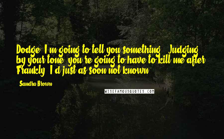 Sandra Brown Quotes: Dodge, I'm going to tell you something.""Judging by your tone, you're going to have to kill me after. Frankly, I'd just as soon not known.