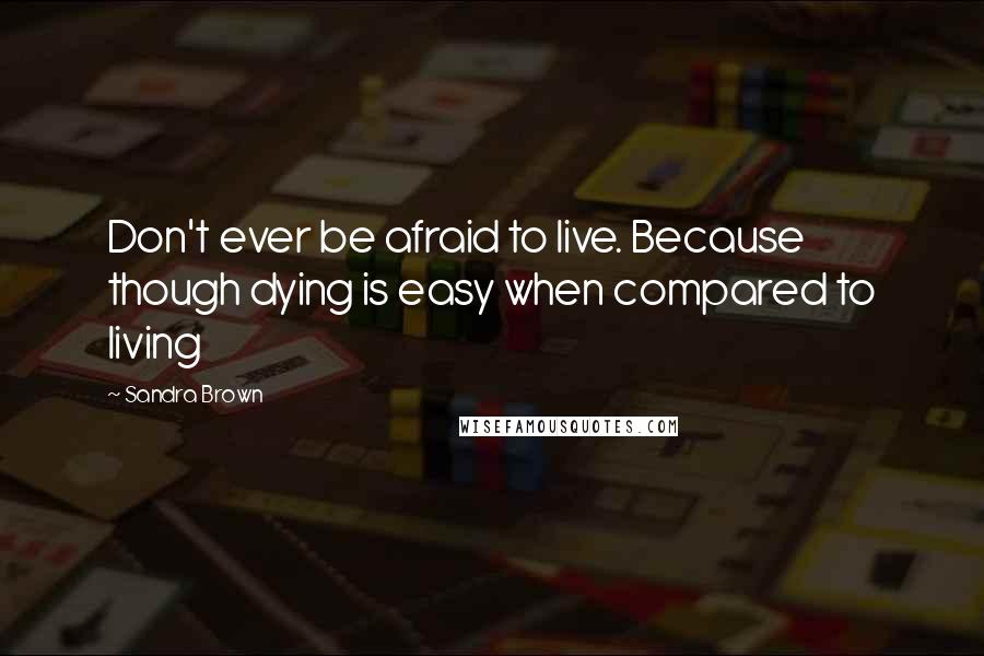 Sandra Brown Quotes: Don't ever be afraid to live. Because though dying is easy when compared to living