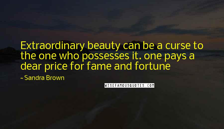 Sandra Brown Quotes: Extraordinary beauty can be a curse to the one who possesses it. one pays a dear price for fame and fortune