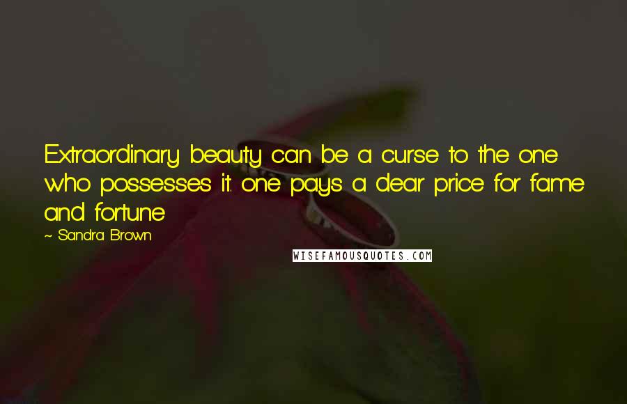 Sandra Brown Quotes: Extraordinary beauty can be a curse to the one who possesses it. one pays a dear price for fame and fortune