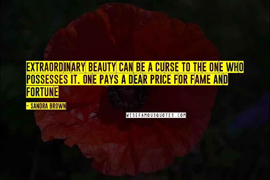 Sandra Brown Quotes: Extraordinary beauty can be a curse to the one who possesses it. one pays a dear price for fame and fortune