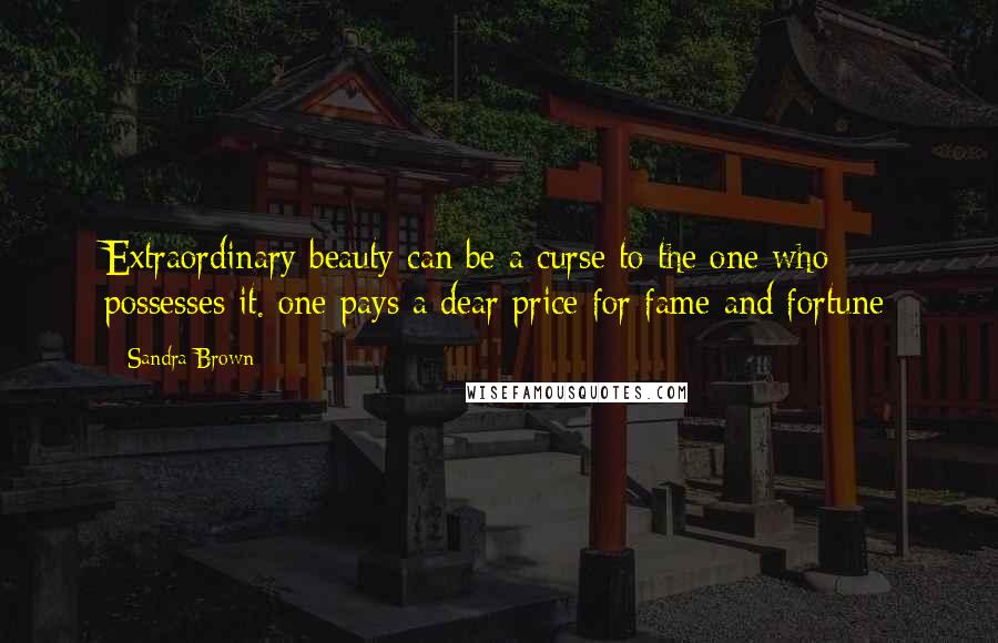 Sandra Brown Quotes: Extraordinary beauty can be a curse to the one who possesses it. one pays a dear price for fame and fortune