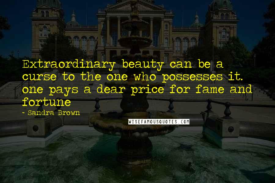 Sandra Brown Quotes: Extraordinary beauty can be a curse to the one who possesses it. one pays a dear price for fame and fortune