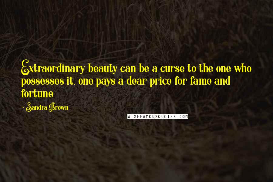 Sandra Brown Quotes: Extraordinary beauty can be a curse to the one who possesses it. one pays a dear price for fame and fortune