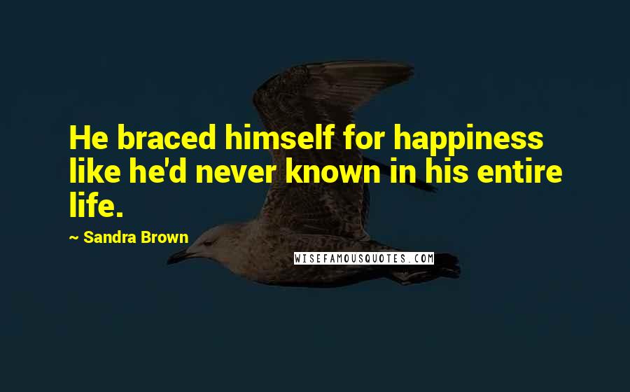 Sandra Brown Quotes: He braced himself for happiness like he'd never known in his entire life.