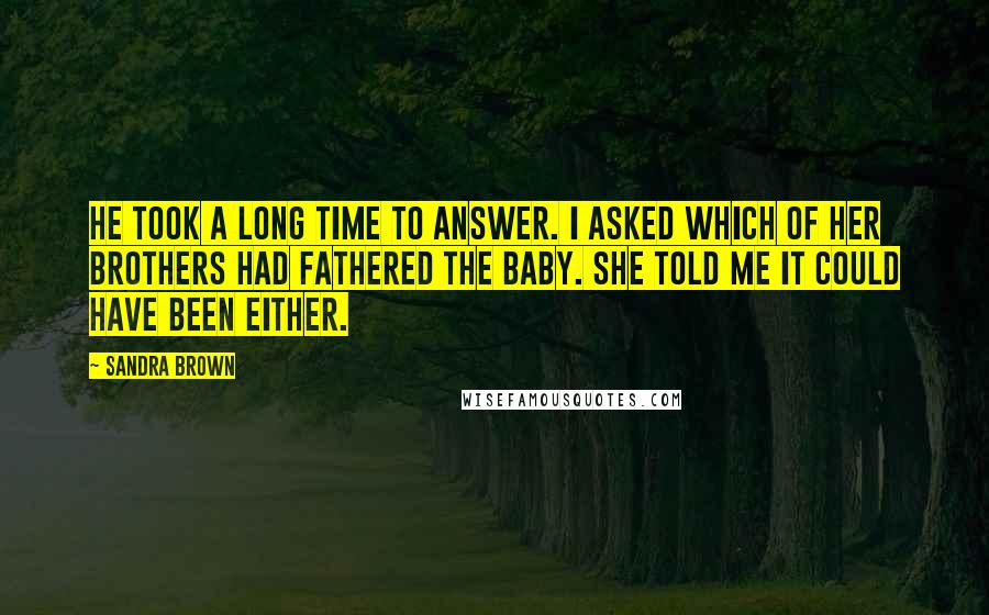 Sandra Brown Quotes: He took a long time to answer. I asked which of her brothers had fathered the baby. She told me it could have been either.